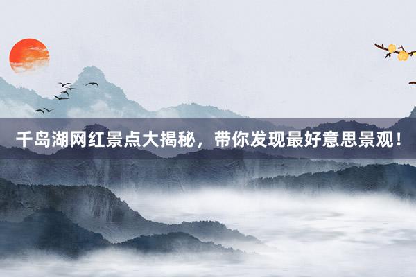 千岛湖网红景点大揭秘，带你发现最好意思景观！