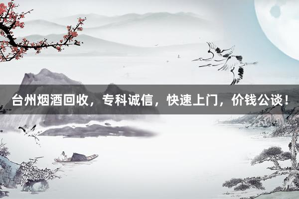 台州烟酒回收，专科诚信，快速上门，价钱公谈！