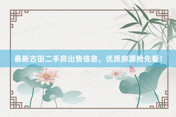 最新古田二手房出售信息，优质房源抢先看！
