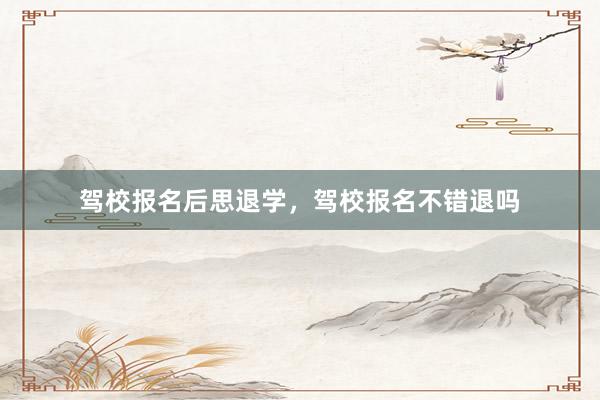 驾校报名后思退学，驾校报名不错退吗